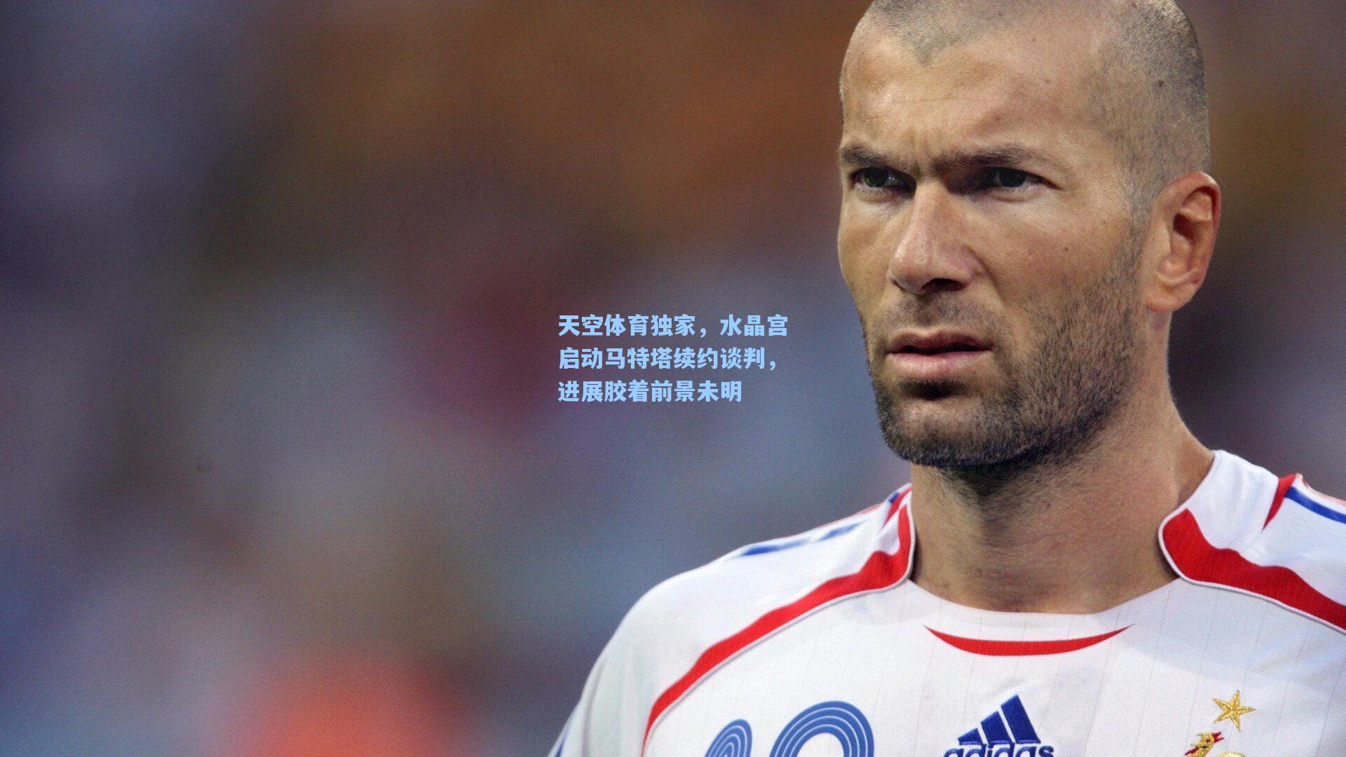 天空体育独家,水晶宫启动马特塔续约谈判,进展胶着前景未明